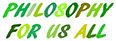 Capitalized paint brush type lettering in various fresh greens on white sign. "Philosophy For Us All" is the motto of Palioxis Publishing.